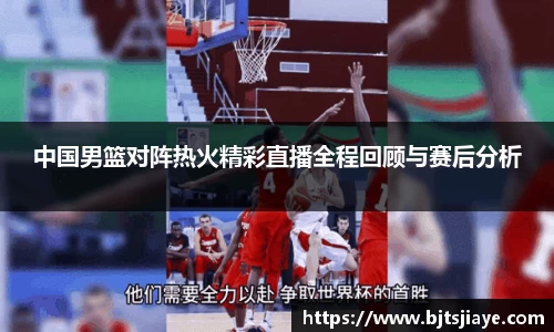 中国男篮对阵热火精彩直播全程回顾与赛后分析